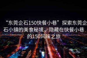 “東莞企石150快餐小巷”探索東莞企石小鎮(zhèn)的美食秘境，隱藏在快餐小巷的150風味之旅