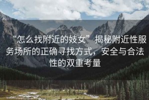 “怎么找附近的妓女”揭秘附近性服務(wù)場(chǎng)所的正確尋找方式，安全與合法性的雙重考量