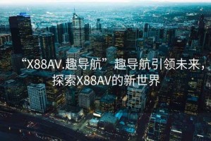 “X88AV.趣導(dǎo)航”趣導(dǎo)航引領(lǐng)未來，探索X88AV的新世界