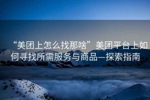“美團(tuán)上怎么找那啥”美團(tuán)平臺(tái)上如何尋找所需服務(wù)與商品—探索指南