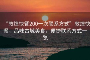 “敦煌快餐200一次聯(lián)系方式”敦煌快餐，品味古城美食，便捷聯(lián)系方式一覽