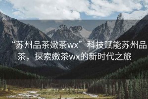 “蘇州品茶嫩茶wx”科技賦能蘇州品茶，探索嫩茶wx的新時代之旅