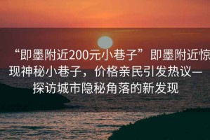 “即墨附近200元小巷子”即墨附近驚現(xiàn)神秘小巷子，價格親民引發(fā)熱議—探訪城市隱秘角落的新發(fā)現(xiàn)