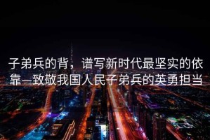子弟兵的背，譜寫(xiě)新時(shí)代最堅(jiān)實(shí)的依靠—致敬我國(guó)人民子弟兵的英勇?lián)?dāng)