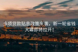 多項(xiàng)貸款貼息政策來襲，新一輪省錢大幕即將拉開！