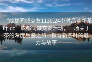 “成都同城交友1130.24小時品鑒新茶葉.cc”成都同城交友活動，一場關(guān)于茶的深度品鑒之旅—探尋新茶葉的魅力與故事