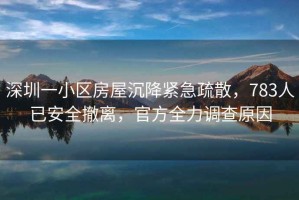 深圳一小區(qū)房屋沉降緊急疏散，783人已安全撤離，官方全力調(diào)查原因