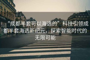 “成都半套可以海選的”科技引領(lǐng)成都半套海選新紀(jì)元，探索智能時(shí)代的無(wú)限可能