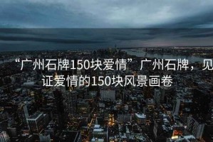 “廣州石牌150塊愛(ài)情”廣州石牌，見(jiàn)證愛(ài)情的150塊風(fēng)景畫(huà)卷