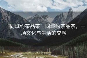 “同城約茶品茶”同城約茶品茶，一場(chǎng)文化與生活的交融