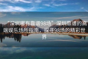“深圳哪有靠譜98場(chǎng)”深圳靠譜的高端娛樂場(chǎng)所指南，探尋98場(chǎng)的精彩世界