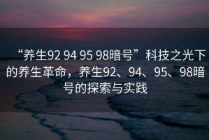 “養(yǎng)生92 94 95 98暗號”科技之光下的養(yǎng)生革命，養(yǎng)生92、94、95、98暗號的探索與實踐
