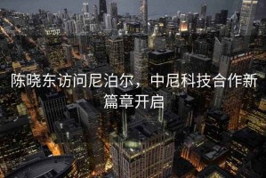 陳曉東訪問尼泊爾，中尼科技合作新篇章開啟
