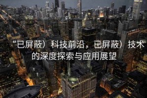 “已屏蔽）科技前沿，已屏蔽）技術(shù)的深度探索與應(yīng)用展望
