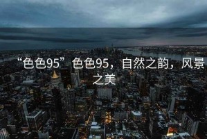 “色色95”色色95，自然之韻，風(fēng)景之美