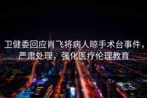 衛(wèi)健委回應肖飛將病人晾手術(shù)臺事件，嚴肅處理，強化醫(yī)療倫理教育