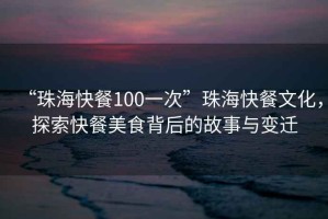 “珠海快餐100一次”珠?？觳臀幕?，探索快餐美食背后的故事與變遷