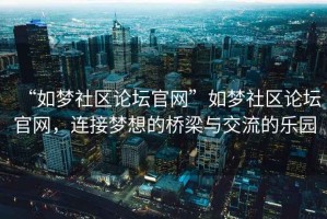 “如夢(mèng)社區(qū)論壇官網(wǎng)”如夢(mèng)社區(qū)論壇官網(wǎng)，連接夢(mèng)想的橋梁與交流的樂(lè)園