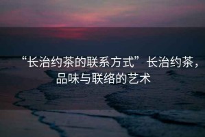 “長治約茶的聯(lián)系方式”長治約茶，品味與聯(lián)絡(luò)的藝術(shù)