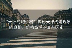 “天津約炮價格”揭秘天津約炮現(xiàn)象的真相，價格背后的復雜因素