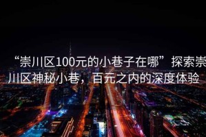 “崇川區(qū)100元的小巷子在哪”探索崇川區(qū)神秘小巷，百元之內的深度體驗