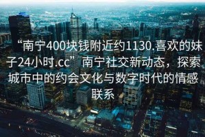 “南寧400塊錢附近約1130.喜歡的妹子24小時(shí).cc”南寧社交新動(dòng)態(tài)，探索城市中的約會(huì)文化與數(shù)字時(shí)代的情感聯(lián)系