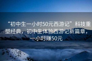 “初中生一小時50元西游記”科技重塑經(jīng)典，初中生體驗西游記新篇章，一小時賺50元