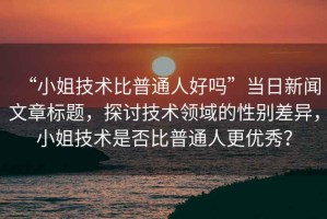 “小姐技術(shù)比普通人好嗎”當(dāng)日新聞文章標(biāo)題，探討技術(shù)領(lǐng)域的性別差異，小姐技術(shù)是否比普通人更優(yōu)秀？