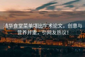 清華食堂菜單堪比學(xué)術(shù)論文，創(chuàng)意與營(yíng)養(yǎng)并重，引網(wǎng)友熱議！