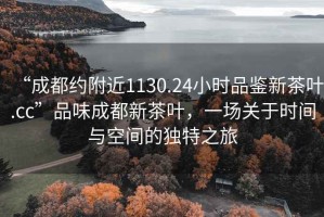 “成都約附近1130.24小時(shí)品鑒新茶葉.cc”品味成都新茶葉，一場關(guān)于時(shí)間與空間的獨(dú)特之旅