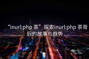 “inurl:php 茶”探索inurl:php 茶背后的故事與趨勢(shì)
