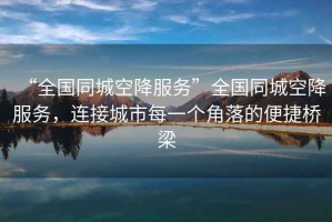 “全國(guó)同城空降服務(wù)”全國(guó)同城空降服務(wù)，連接城市每一個(gè)角落的便捷橋梁