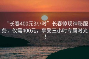 “長春400元3小時”長春驚現(xiàn)神秘服務(wù)，僅需400元，享受三小時專屬時光！