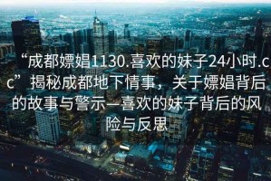 “成都嫖娼1130.喜歡的妹子24小時.cc”揭秘成都地下情事，關(guān)于嫖娼背后的故事與警示—喜歡的妹子背后的風(fēng)險與反思