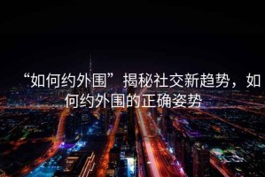 “如何約外圍”揭秘社交新趨勢，如何約外圍的正確姿勢