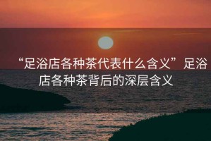 “足浴店各種茶代表什么含義”足浴店各種茶背后的深層含義
