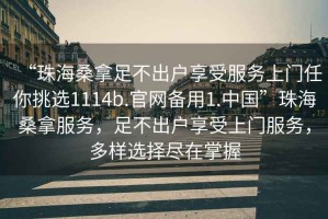 “珠海桑拿足不出戶享受服務(wù)上門任你挑選1114b.官網(wǎng)備用1.中國”珠海桑拿服務(wù)，足不出戶享受上門服務(wù)，多樣選擇盡在掌握