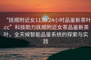 “撫順附近女1130.24小時(shí)品鑒新茶葉.cc”科技助力撫順附近女茶品鑒新茶葉，全天候智能品鑒系統(tǒng)的探索與實(shí)踐
