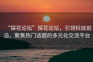 “探花論壇”探花論壇，引領(lǐng)科技前沿，聚焦熱門話題的多元化交流平臺(tái)