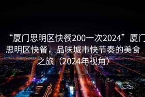 “廈門思明區(qū)快餐200一次2024”廈門思明區(qū)快餐，品味城市快節(jié)奏的美食之旅（2024年視角）