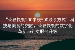 “榮縣快餐200半夜500聯(lián)系方式”科技與美食的交融，榮縣快餐的數(shù)字化革新與外賣服務升級