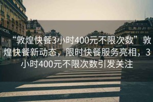 “敦煌快餐3小時(shí)400元不限次數(shù)”敦煌快餐新動(dòng)態(tài)，限時(shí)快餐服務(wù)亮相，3小時(shí)400元不限次數(shù)引發(fā)關(guān)注