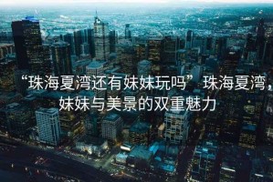 “珠海夏灣還有妹妹玩嗎”珠海夏灣，妹妹與美景的雙重魅力