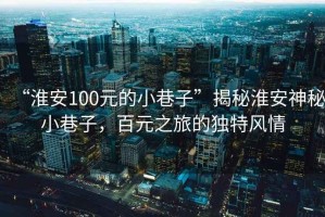 “淮安100元的小巷子”揭秘淮安神秘小巷子，百元之旅的獨特風情