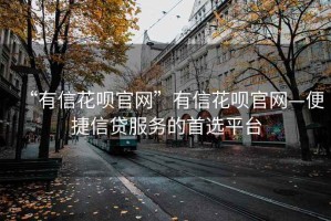 “有信花唄官網(wǎng)”有信花唄官網(wǎng)—便捷信貸服務(wù)的首選平臺