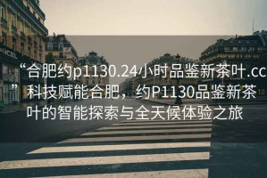 “合肥約p1130.24小時(shí)品鑒新茶葉.cc”科技賦能合肥，約P1130品鑒新茶葉的智能探索與全天候體驗(yàn)之旅
