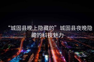“城固縣晚上隱藏的”城固縣夜晚隱藏的科技魅力