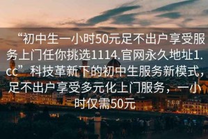 “初中生一小時50元足不出戶享受服務(wù)上門任你挑選1114.官網(wǎng)永久地址1.cc”科技革新下的初中生服務(wù)新模式，足不出戶享受多元化上門服務(wù)，一小時僅需50元