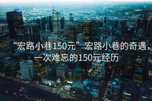 “宏路小巷150元”宏路小巷的奇遇，一次難忘的150元經歷