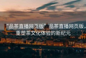 “品茶直播網(wǎng)頁版”品茶直播網(wǎng)頁版，重塑茶文化體驗(yàn)的新紀(jì)元